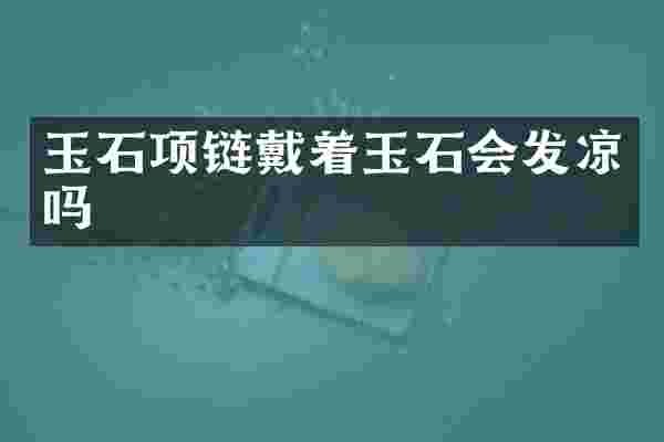 玉石项链戴着玉石会发凉吗