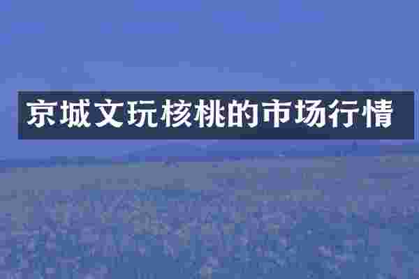 京城文玩核桃的市场行情