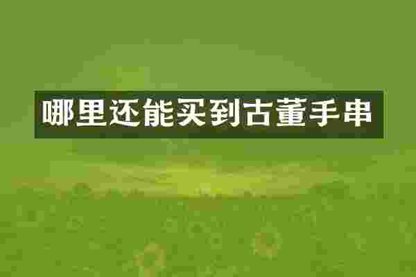 哪里还能买到古董手串