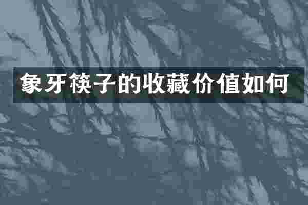 象牙筷子的收藏价值如何