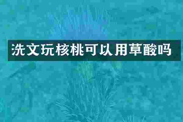 洗文玩核桃可以用草酸吗