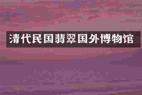 清代民国翡翠国外博物馆