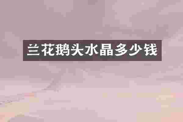 兰花鹅头水晶多少钱