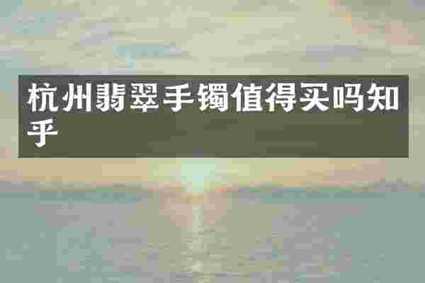 杭州翡翠手镯值得买吗知乎