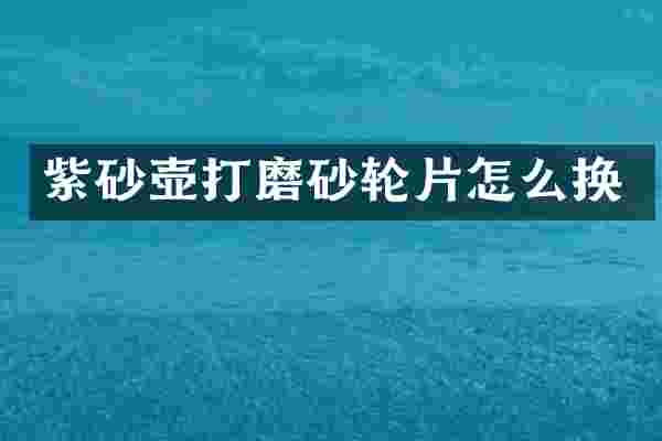 紫砂壶打磨砂轮片怎么换