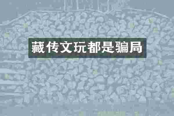 藏传文玩都是骗局