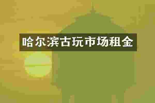 哈尔滨古玩市场租金