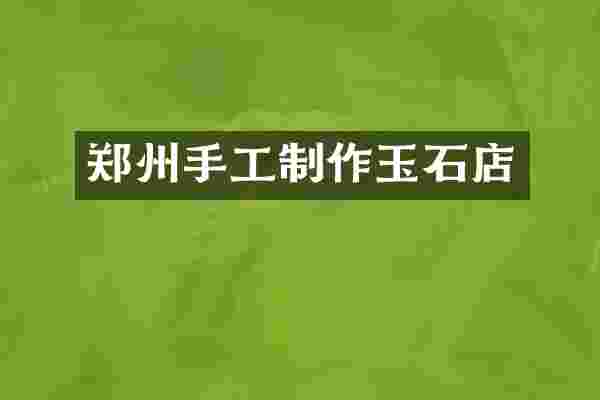 郑州手工制作玉石店