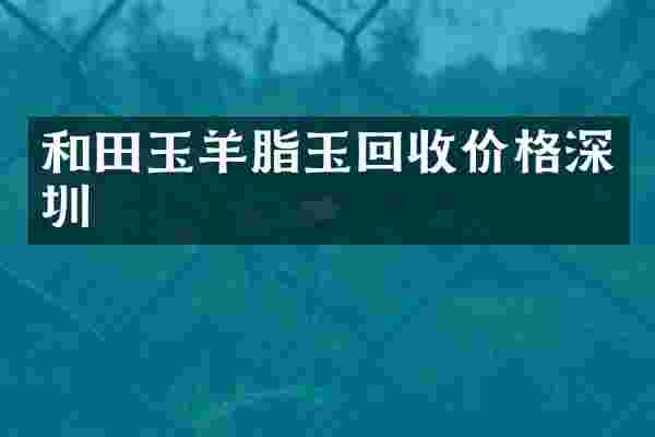 和田玉羊脂玉回收价格深圳
