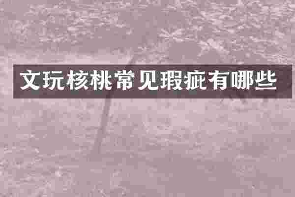 文玩核桃常见瑕疵有哪些