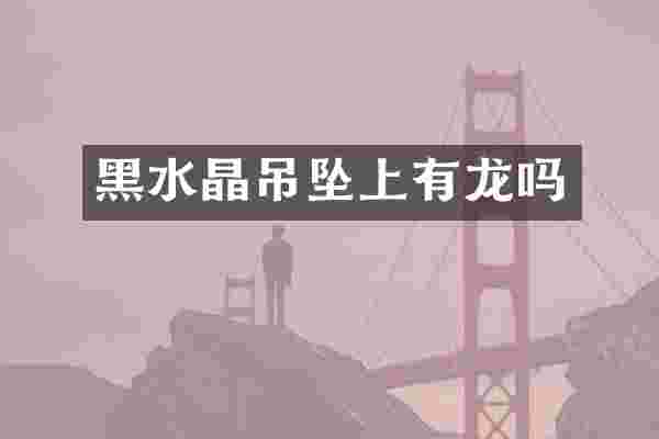 黑水晶吊坠上有龙吗
