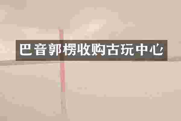 巴音郭楞收购古玩中心
