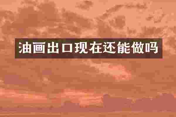油画出口现在还能做吗