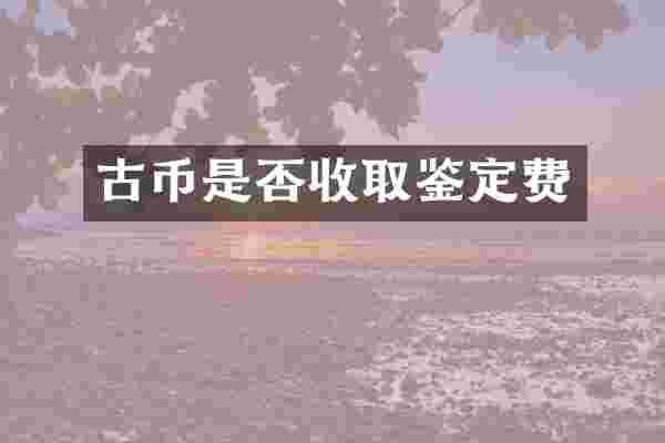 古币是否收取鉴定费