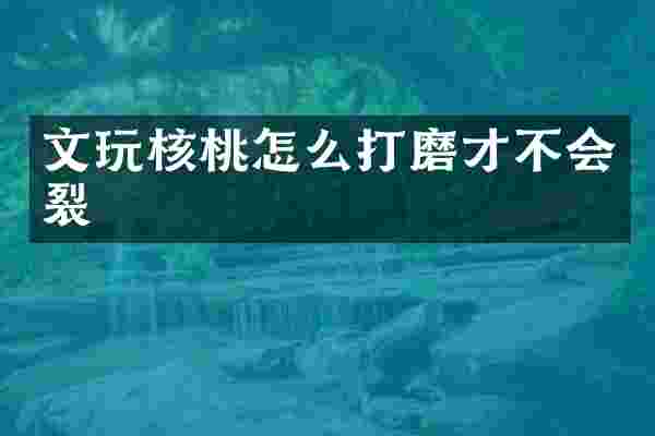 文玩核桃怎么打磨才不会裂