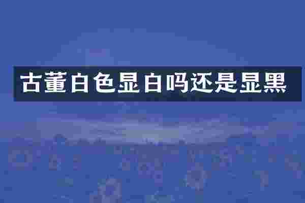 古董白色显白吗还是显黑