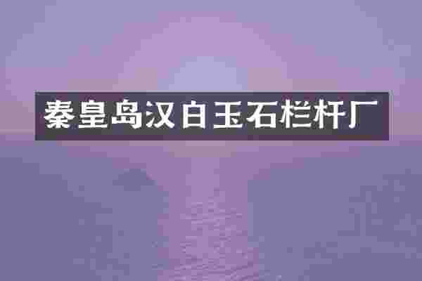 秦皇岛汉白玉石栏杆厂