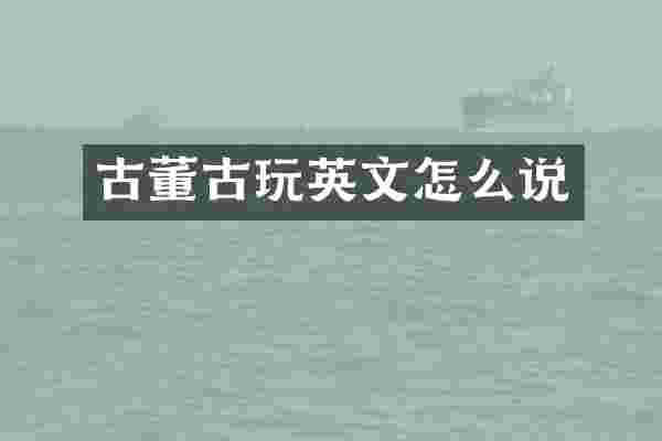 古董古玩英文怎么说