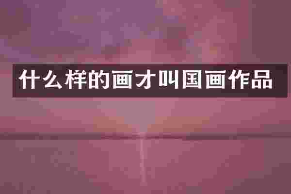 什么样的画才叫国画作品