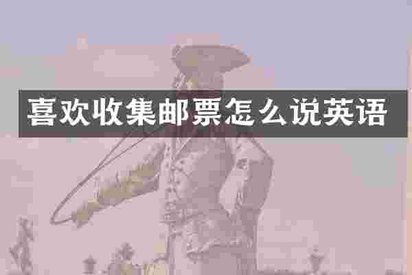 喜欢收集邮票怎么说英语