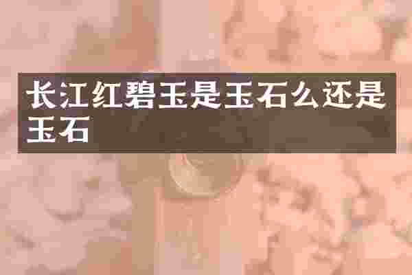 长江红碧玉是玉石么还是玉石
