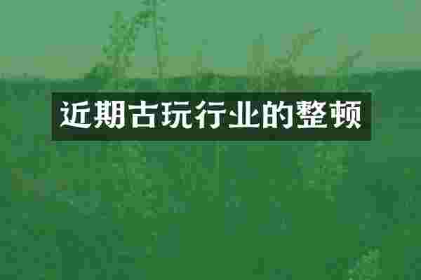 近期古玩行业的整顿