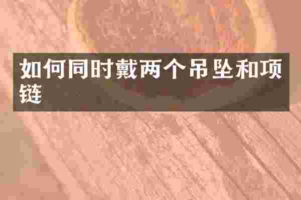 如何同时戴两个吊坠和项链