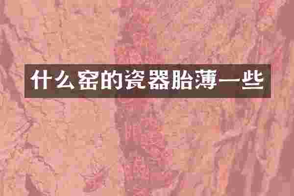 什么窑的瓷器胎薄一些