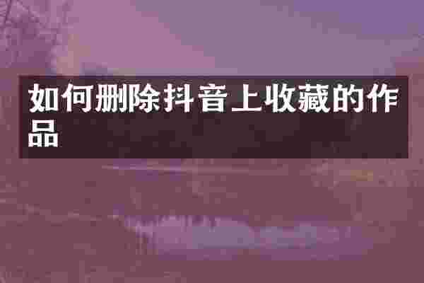 如何删除抖音上收藏的作品