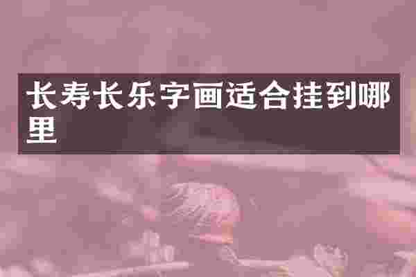 长寿长乐字画适合挂到哪里