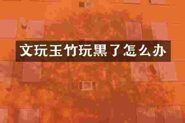 文玩玉竹玩黑了怎么办