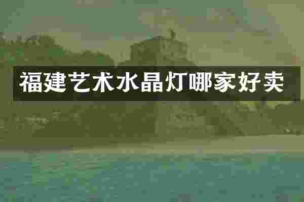 福建艺术水晶灯哪家好卖