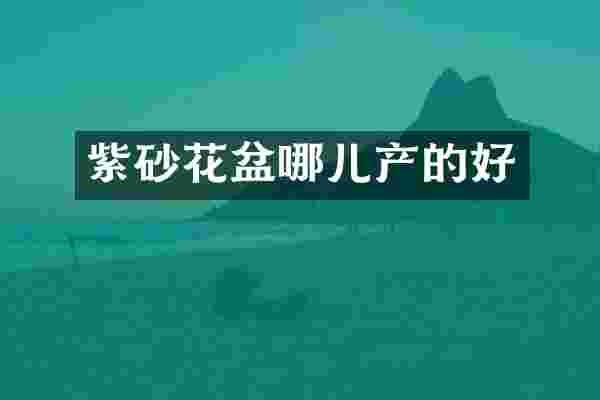 紫砂花盆哪儿产的好