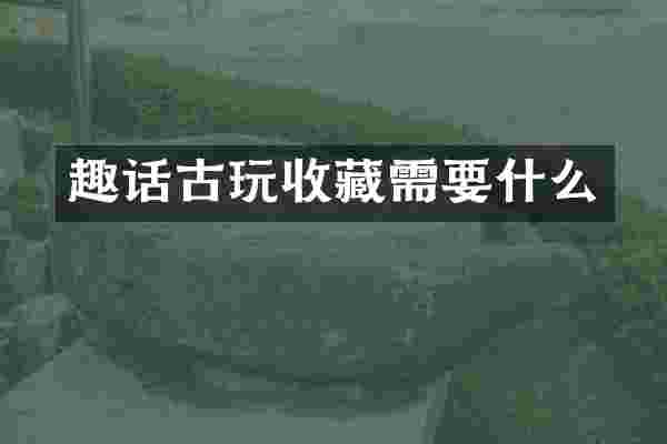 趣话古玩收藏需要什么