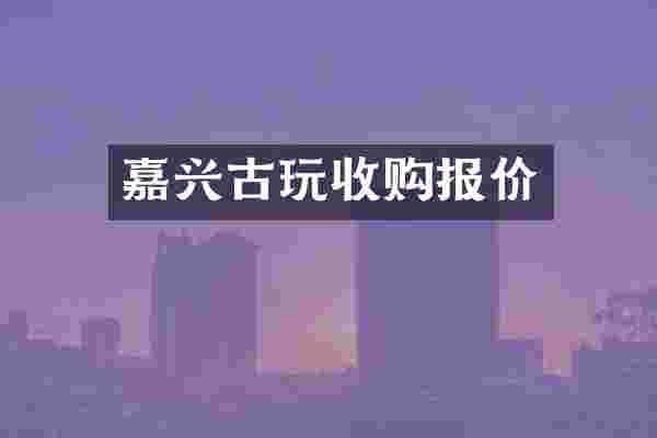 嘉兴古玩收购报价