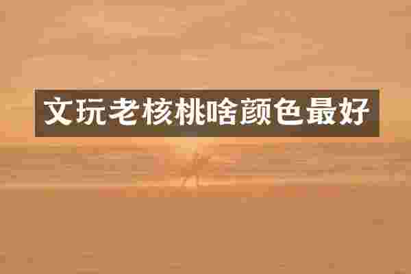 文玩老核桃啥颜色最好