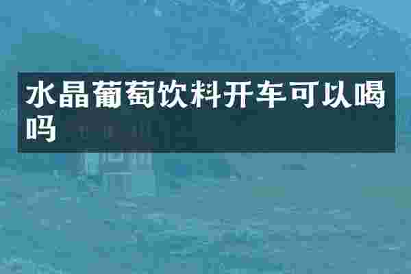 水晶葡萄饮料开车可以喝吗