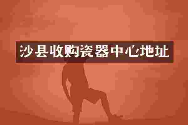 沙县收购瓷器中心地址