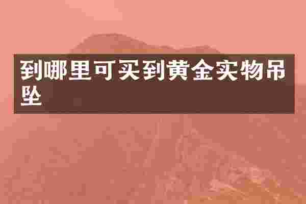 到哪里可买到黄金实物吊坠