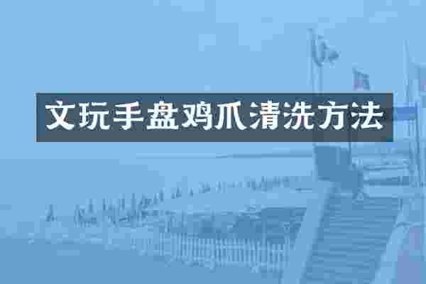 文玩手盘鸡爪清洗方法