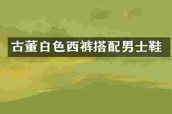古董白色西裤搭配男士鞋