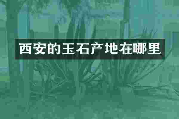 西安的玉石产地在哪里