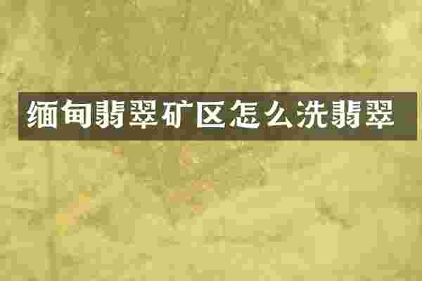 缅甸翡翠矿区怎么洗翡翠