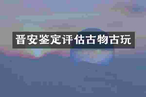 晋安鉴定评估古物古玩