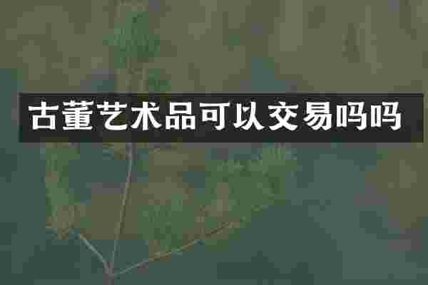 古董艺术品可以交易吗吗