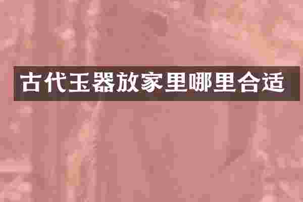 古代玉器放家里哪里合适