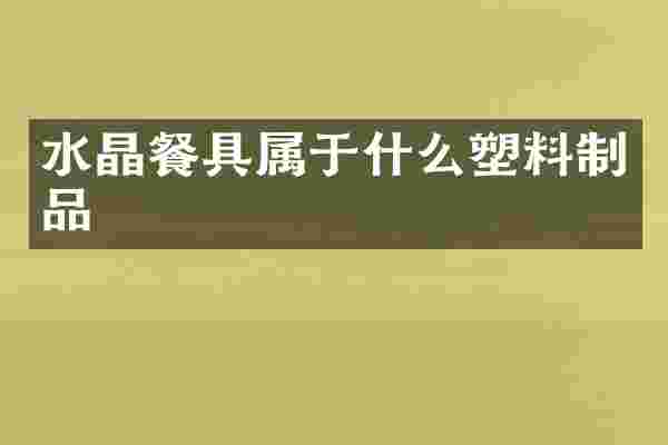 水晶餐具属于什么塑料制品