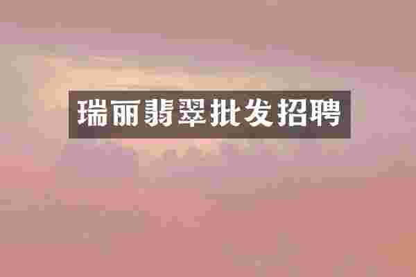 瑞丽翡翠批发招聘