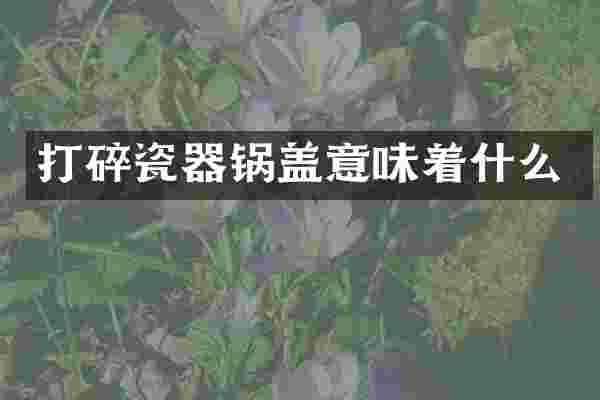 打碎瓷器锅盖意味着什么