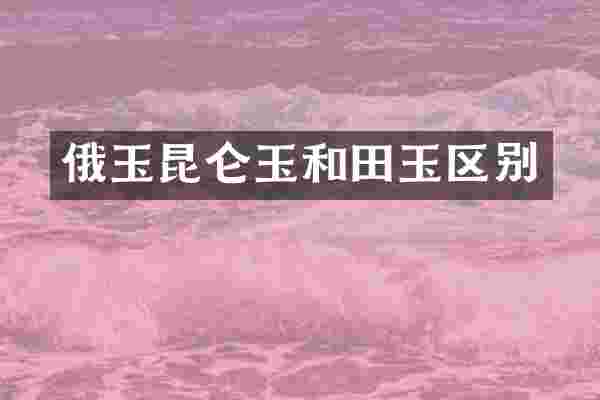 俄玉昆仑玉和田玉区别